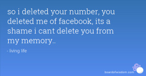 so i deleted your number, you deleted me of facebook, its a shame i ...