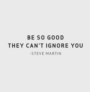 be so good they can't ignore you