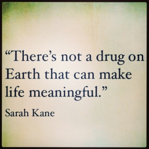 There's not a drug on Earth that can make life meaningful. Sarah Kane
