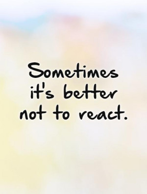 Sometimes it's better not to react.