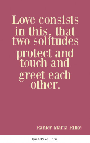 Ranier Maria Rilke Quotes - Love consists in this, that two solitudes ...