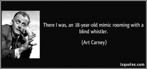... was, an 18-year-old mimic rooming with a blind whistler. - Art Carney