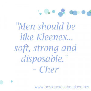 Men should be like Kleenex… soft, strong and disposable. —Cher