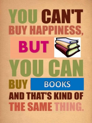 you cant buy happiness, but you can buy books which is the same thing.