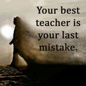 Your best teacher is your last mistake.” – Ralph Nader