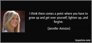 ... up and get over yourself, lighten up...and forgive. - Jennifer Aniston