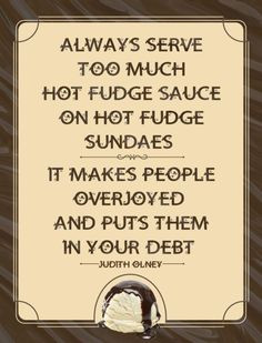 Always serve too much hot fudge sauce on hot fudge sundaes. It makes ...