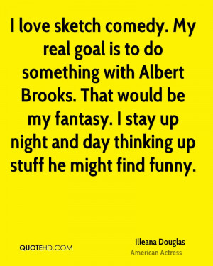 love sketch comedy. My real goal is to do something with Albert ...