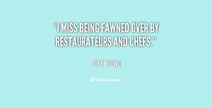 miss being fawned over by restaurateurs and chefs.”