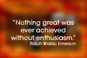 Nothing great was ever achieved without enthusiasm.”