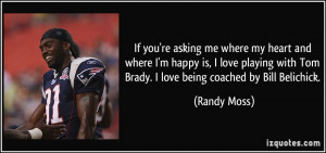 ... with Tom Brady. I love being coached by Bill Belichick. - Randy Moss