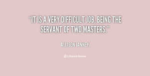 It is a very difficult job, being the servant of two masters.”