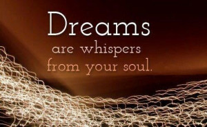 Dreams are whispers from your soul.