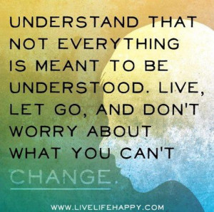 ... understood. Live, Let Go, and Don't worry about what you can't change