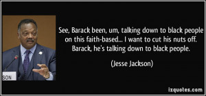 ... nuts off. Barack, he's talking down to black people. - Jesse Jackson