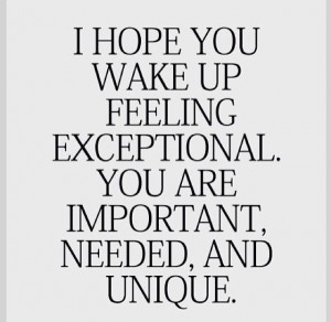 hope you wake up feeling exceptional. You are important, needed, and ...