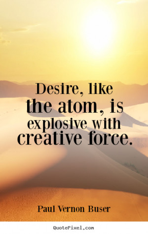 Inspirational quotes - Desire, like the atom, is explosive with ...