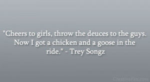 ... guys. Now I got a chicken and a goose in the ride.” – Trey Songz