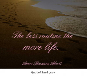 ... routine the more life. Amos Bronson Alcott good inspirational quotes