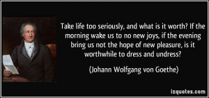 Take life too seriously, and what is it worth? If the morning wake us ...
