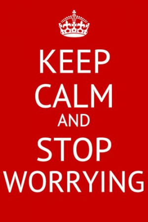 Keep Calm And Stop Worrying...