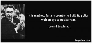 to build its policy with an eye to nuclear war Leonid Brezhnev