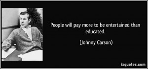 People will pay more to be entertained than educated. - Johnny Carson
