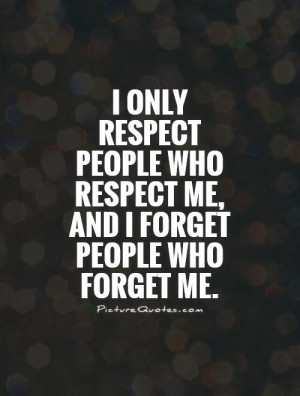 ... only respect people who respect me, and I forget people who forget me