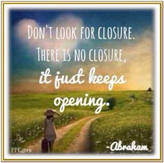 Don't look for closure. There is no closure, it just keeps opening ...