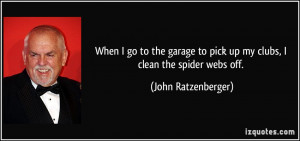 When I go to the garage to pick up my clubs, I clean the spider webs ...