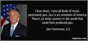 love music, I love all kinds of music, particularly jazz. Jazz is an ...