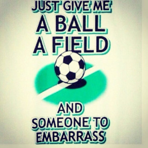 Just Give Me A Ball A Field And Someone To Embarrass