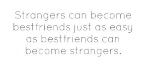 strangers can become best friends just as easy as best friends can