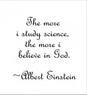 The more I study science, the more I believe in God. ~Albert Einstein ...