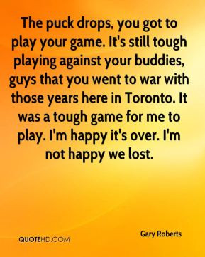 , you got to play your game. It's still tough playing against your ...