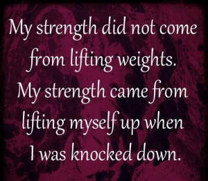 My strength did not come from lifting weights. My strength came from ...