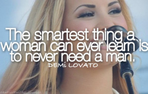 The smartest thing a woman can ever learn, is to never need a man.