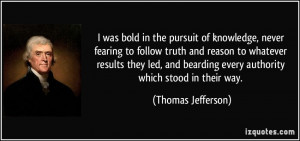 in the pursuit of knowledge, never fearing to follow truth and reason ...