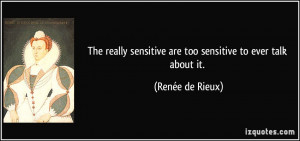 The really sensitive are too sensitive to ever talk about it. - Renée ...