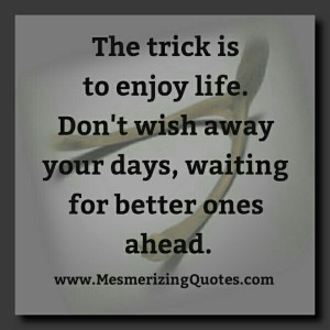 Don’t wish away your days, waiting for better ones ahead