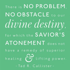 no obstacle to our divine destiny, for which the Savior’s Atonement ...