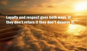 Loyalty and respect goes both ways. If they don't return it they don't ...