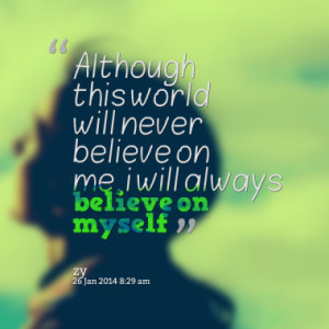 ... this world will never believe on me, i will always believe on myself