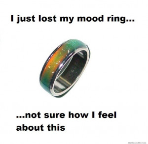 just lost my mood ring not sure how I feel about this