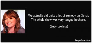 ... on 'Xena'. The whole show was very tongue-in-cheek. - Lucy Lawless