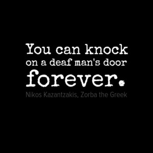 You can knock on a deaf man's door forever.” ― Nikos Kazantzakis ...