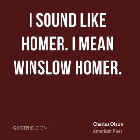 Charles Olson - I sound like Homer. I mean Winslow Homer.