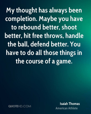 My thought has always been completion. Maybe you have to rebound ...