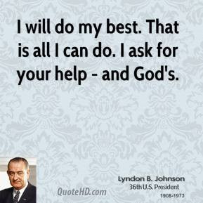 will do my best. That is all I can do. I ask for your help - and God ...