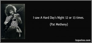 saw A Hard Day's Night 12 or 13 times. - Pat Metheny